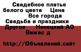 Свадебное платье белого цвета  › Цена ­ 10 000 - Все города Свадьба и праздники » Другое   . Ненецкий АО,Вижас д.